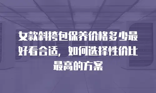 女款斜挎包保养价格多少最好看合适，如何选择性价比最高的方案