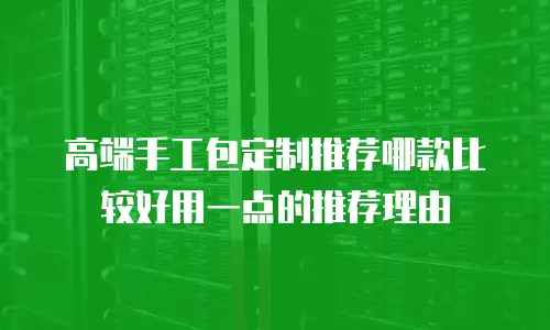 高端手工包定制推荐哪款比较好用一点的推荐理由