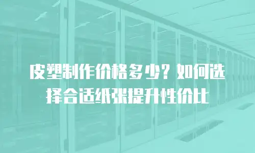 皮塑制作价格多少？如何选择合适纸张提升性价比