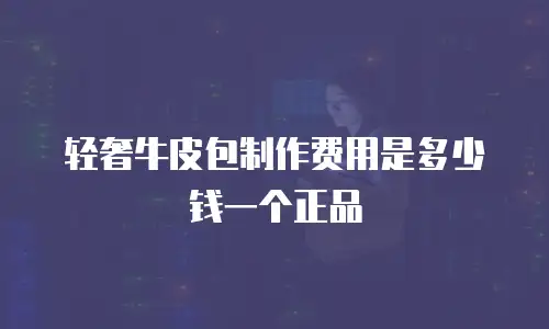 轻奢牛皮包制作费用是多少钱一个正品