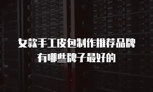 女款手工皮包制作推荐品牌有哪些牌子最好的