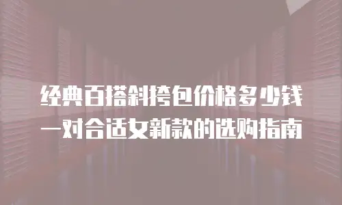 经典百搭斜挎包价格多少钱一对合适女新款的选购指南