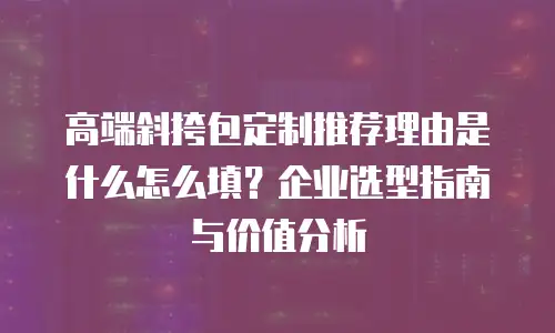 高端斜挎包定制推荐理由是什么怎么填？企业选型指南与价值分析