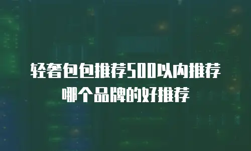 轻奢包包推荐500以内推荐哪个品牌的好推荐