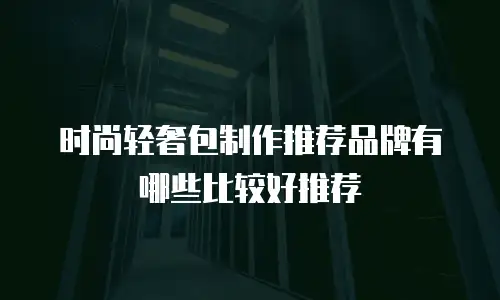 时尚轻奢包制作推荐品牌有哪些比较好推荐