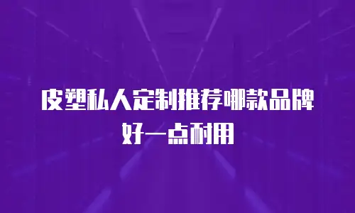 皮塑私人定制推荐哪款品牌好一点耐用