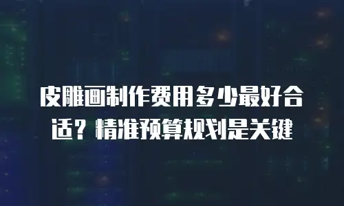 皮雕画制作费用多少最好合适？精准预算规划是关键