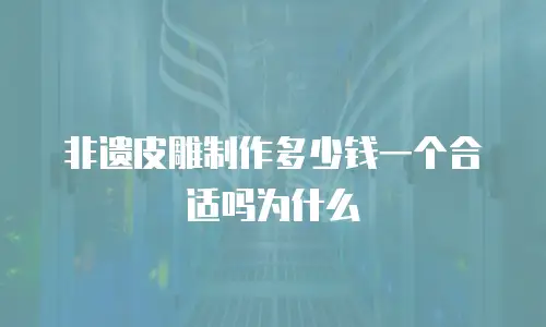 非遗皮雕制作多少钱一个合适吗为什么