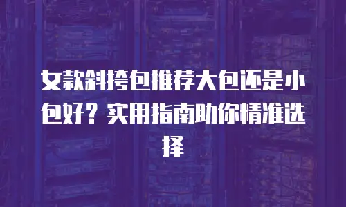 女款斜挎包推荐大包还是小包好？实用指南助你精准选择