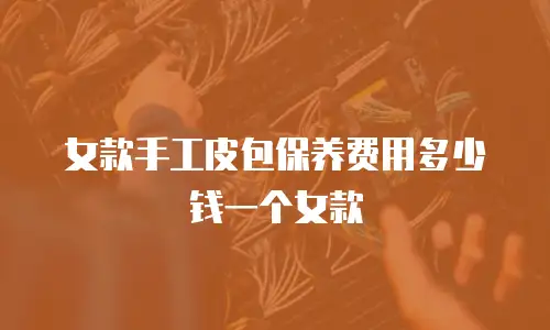女款手工皮包保养费用多少钱一个女款