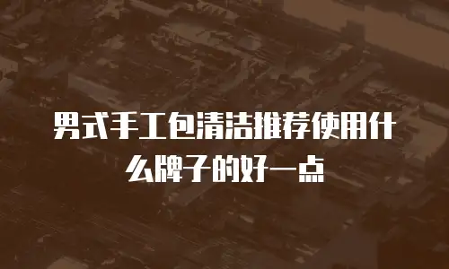 男式手工包清洁推荐使用什么牌子的好一点