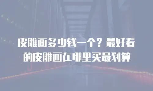 皮雕画多少钱一个？最好看的皮雕画在哪里买最划算