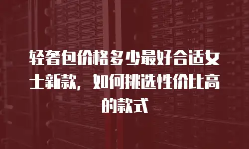 轻奢包价格多少最好合适女士新款，如何挑选性价比高的款式