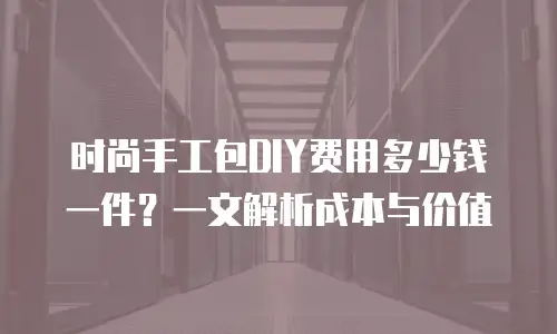 时尚手工包DIY费用多少钱一件？一文解析成本与价值