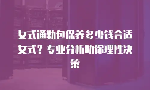 女式通勤包保养多少钱合适女式？专业分析助你理性决策