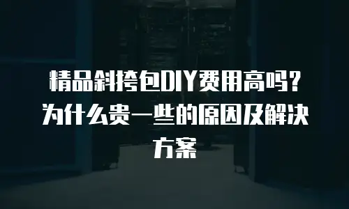 精品斜挎包DIY费用高吗？为什么贵一些的原因及解决方案