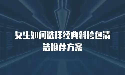 女生如何选择经典斜挎包清洁推荐方案