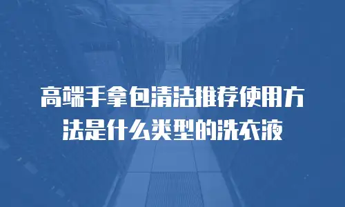 高端手拿包清洁推荐使用方法是什么类型的洗衣液