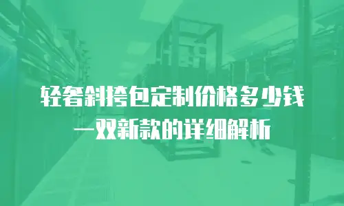 轻奢斜挎包定制价格多少钱一双新款的详细解析