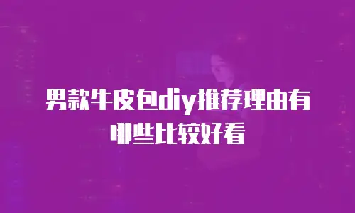 男款牛皮包diy推荐理由有哪些比较好看