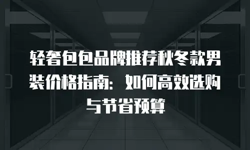 轻奢包包品牌推荐秋冬款男装价格指南：如何高效选购与节省预算
