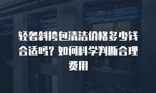 轻奢斜挎包清洁价格多少钱合适吗？如何科学判断合理费用