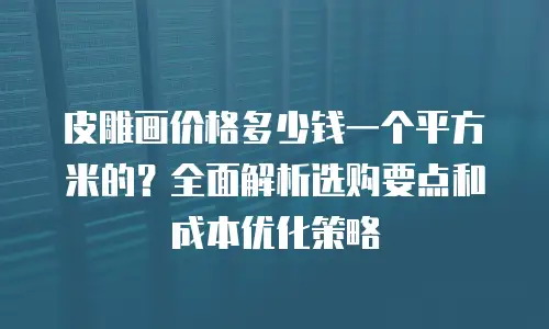 皮雕画价格多少钱一个平方米的？全面解析选购要点和成本优化策略