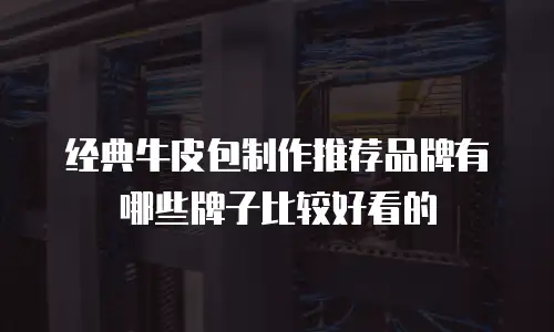 经典牛皮包制作推荐品牌有哪些牌子比较好看的