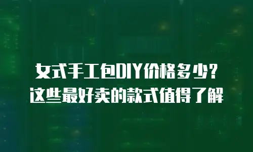女式手工包DIY价格多少？这些最好卖的款式值得了解