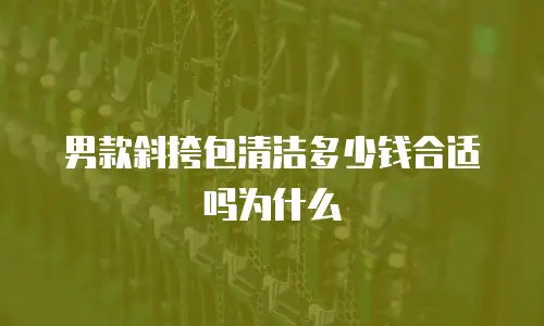 男款斜挎包清洁多少钱合适吗为什么