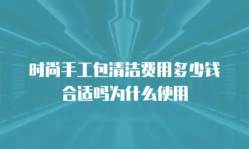 时尚手工包清洁费用多少钱合适吗为什么使用