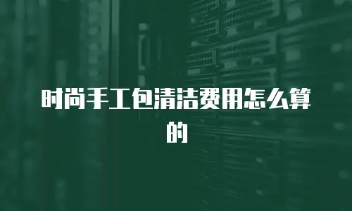 时尚手工包清洁费用怎么算的