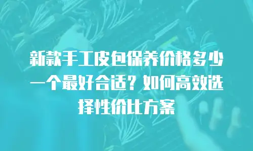 新款手工皮包保养价格多少一个最好合适？如何高效选择性价比方案