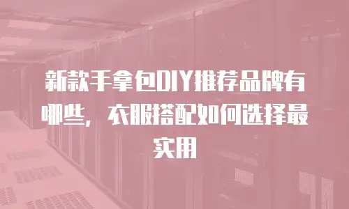 新款手拿包DIY推荐品牌有哪些，衣服搭配如何选择最实用