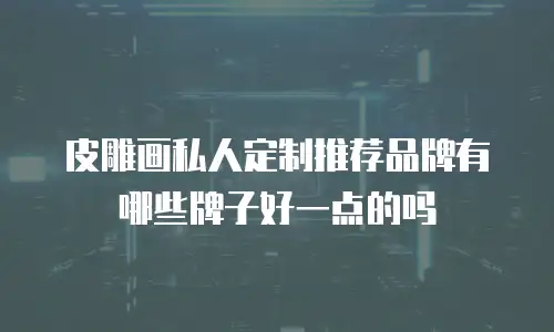 皮雕画私人定制推荐品牌有哪些牌子好一点的吗