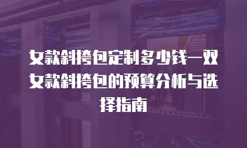 女款斜挎包定制多少钱一双女款斜挎包的预算分析与选择指南