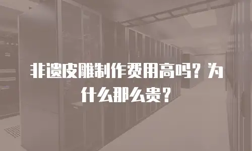 非遗皮雕制作费用高吗？为什么那么贵？