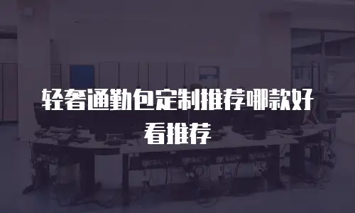 轻奢通勤包定制推荐哪款好看推荐