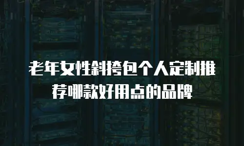 老年女性斜挎包个人定制推荐哪款好用点的品牌