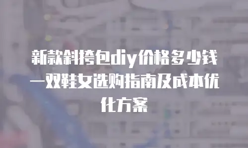 新款斜挎包diy价格多少钱一双鞋女选购指南及成本优化方案