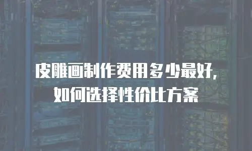 皮雕画制作费用多少最好，如何选择性价比方案