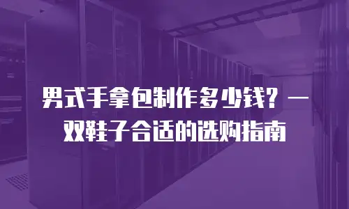 男式手拿包制作多少钱？一双鞋子合适的选购指南