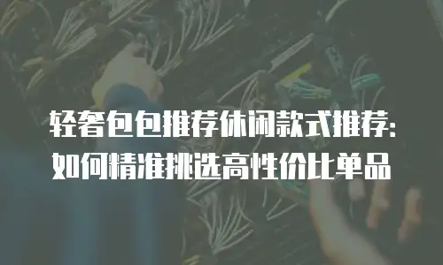 轻奢包包推荐休闲款式推荐：如何精准挑选高性价比单品