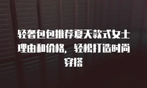 轻奢包包推荐夏天款式女士理由和价格，轻松打造时尚穿搭
