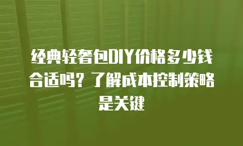经典轻奢包DIY价格多少钱合适吗？了解成本控制策略是关键