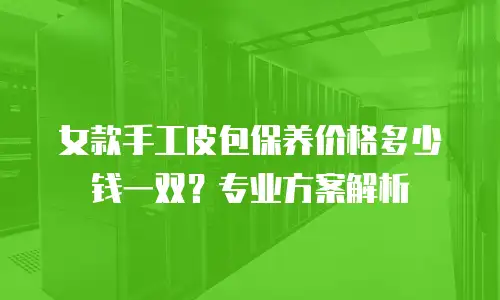 女款手工皮包保养价格多少钱一双？专业方案解析