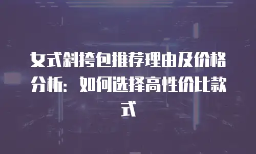 女式斜挎包推荐理由及价格分析：如何选择高性价比款式