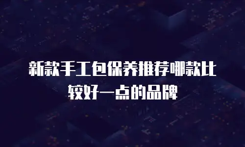 新款手工包保养推荐哪款比较好一点的品牌