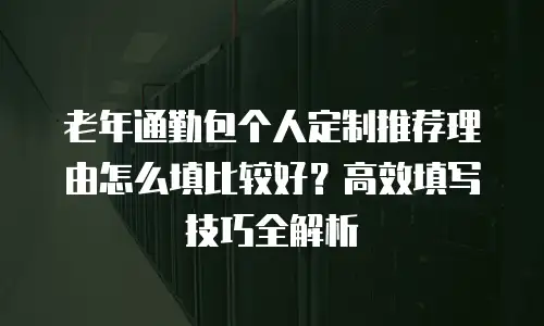 老年通勤包个人定制推荐理由怎么填比较好？高效填写技巧全解析