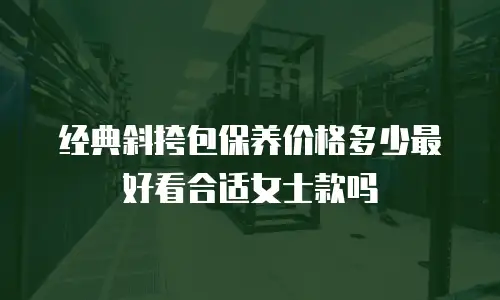 经典斜挎包保养价格多少最好看合适女士款吗